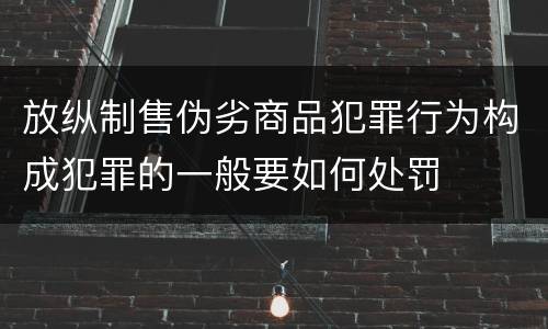 放纵制售伪劣商品犯罪行为构成犯罪的一般要如何处罚