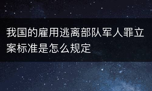 我国的雇用逃离部队军人罪立案标准是怎么规定