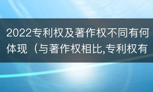 2022专利权及著作权不同有何体现（与著作权相比,专利权有哪些特征）