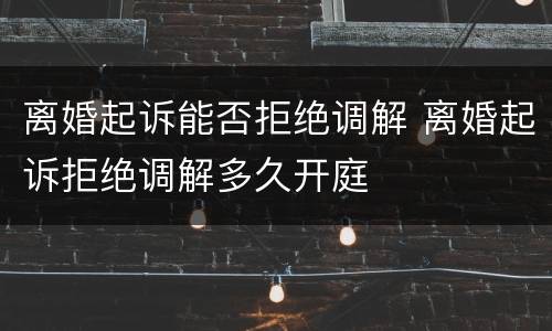 离婚起诉能否拒绝调解 离婚起诉拒绝调解多久开庭