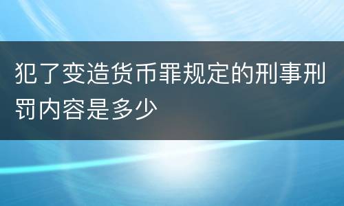 犯了变造货币罪规定的刑事刑罚内容是多少