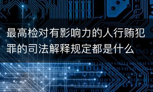 最高检对有影响力的人行贿犯罪的司法解释规定都是什么