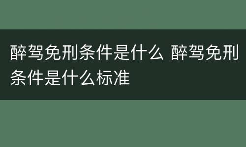 醉驾免刑条件是什么 醉驾免刑条件是什么标准