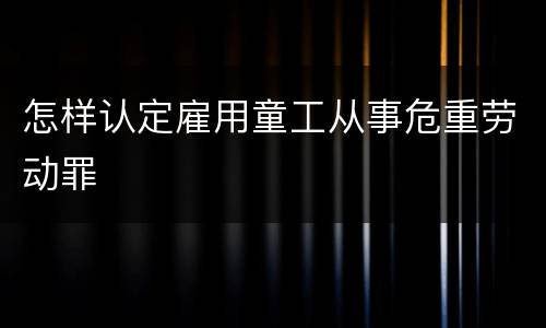 怎样认定雇用童工从事危重劳动罪