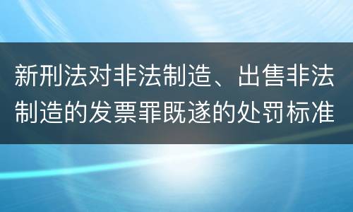 新刑法对非法制造、出售非法制造的发票罪既遂的处罚标准