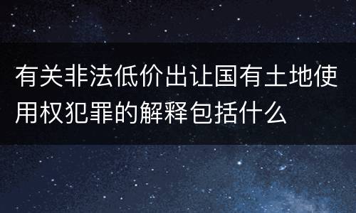 有关非法低价出让国有土地使用权犯罪的解释包括什么