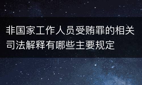 非国家工作人员受贿罪的相关司法解释有哪些主要规定