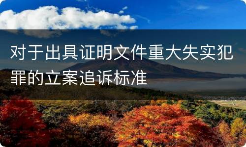 对于出具证明文件重大失实犯罪的立案追诉标准