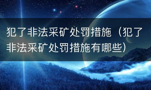 犯了非法采矿处罚措施（犯了非法采矿处罚措施有哪些）