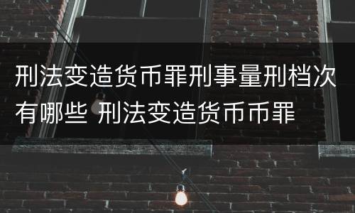 刑法变造货币罪刑事量刑档次有哪些 刑法变造货币币罪