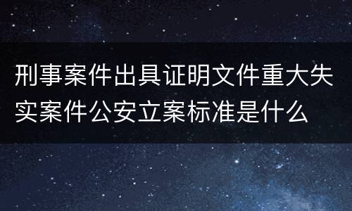 刑事案件出具证明文件重大失实案件公安立案标准是什么