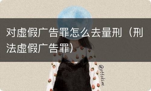 对虚假广告罪怎么去量刑（刑法虚假广告罪）