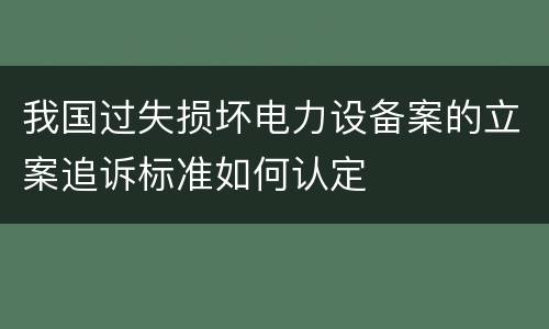 我国过失损坏电力设备案的立案追诉标准如何认定