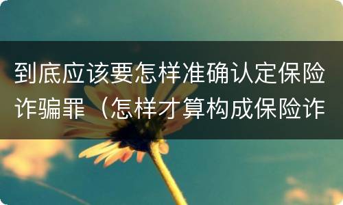 到底应该要怎样准确认定保险诈骗罪（怎样才算构成保险诈骗）