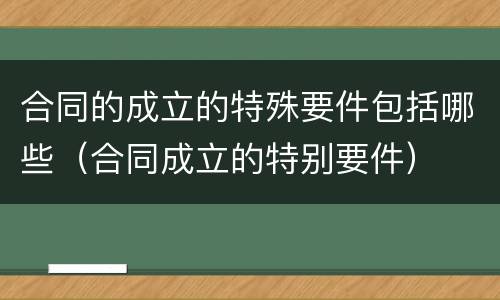 合同的成立的特殊要件包括哪些（合同成立的特别要件）