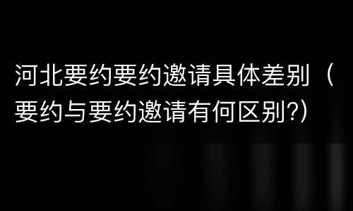 河北要约要约邀请具体差别（要约与要约邀请有何区别?）