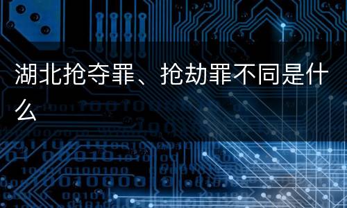 湖北抢夺罪、抢劫罪不同是什么
