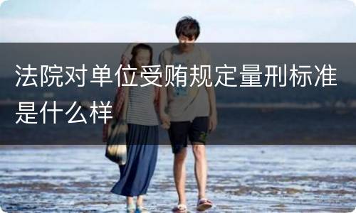 法院对单位受贿规定量刑标准是什么样