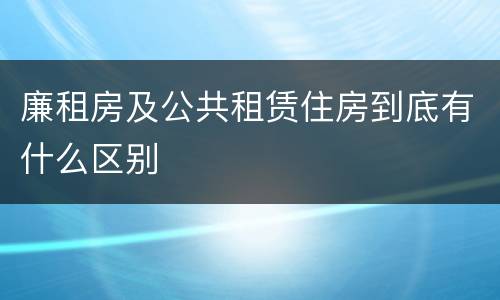 廉租房及公共租赁住房到底有什么区别