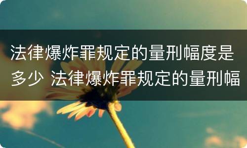 法律爆炸罪规定的量刑幅度是多少 法律爆炸罪规定的量刑幅度是多少呢