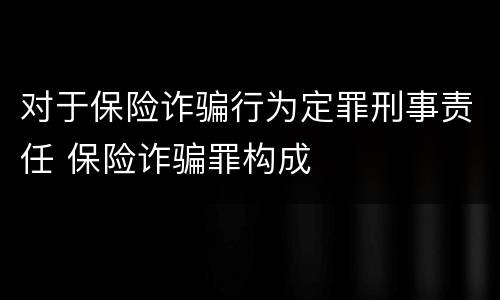对于保险诈骗行为定罪刑事责任 保险诈骗罪构成