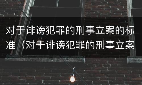 对于诽谤犯罪的刑事立案的标准（对于诽谤犯罪的刑事立案的标准有哪些）