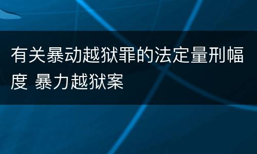 有关暴动越狱罪的法定量刑幅度 暴力越狱案