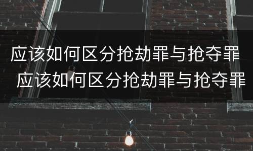 应该如何区分抢劫罪与抢夺罪 应该如何区分抢劫罪与抢夺罪呢