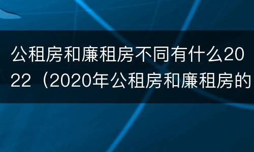 公租房和廉租房不同有什么2022（2020年公租房和廉租房的区别）