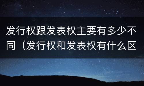 发行权跟发表权主要有多少不同（发行权和发表权有什么区别）