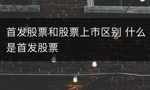 首发股票和股票上市区别 什么是首发股票