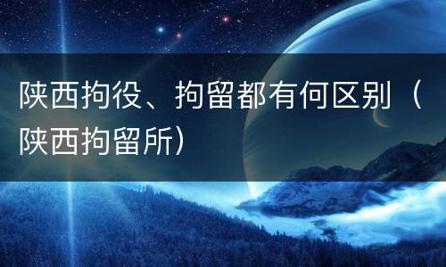 陕西拘役、拘留都有何区别（陕西拘留所）