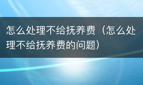 怎么处理不给抚养费（怎么处理不给抚养费的问题）