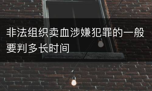 非法组织卖血涉嫌犯罪的一般要判多长时间