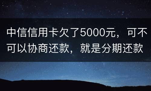中信信用卡欠了5000元，可不可以协商还款，就是分期还款啊
