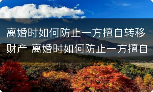 离婚时如何防止一方擅自转移财产 离婚时如何防止一方擅自转移财产案件