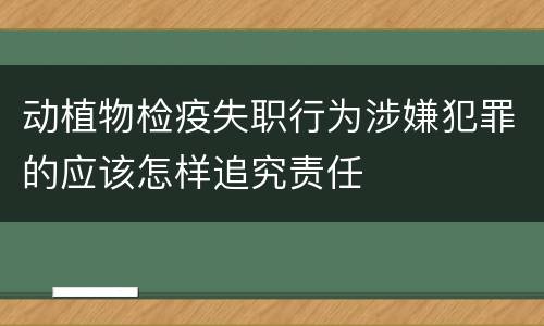 动植物检疫失职行为涉嫌犯罪的应该怎样追究责任