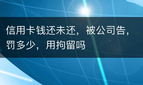 信用卡钱还未还，被公司告，罚多少，用拘留吗