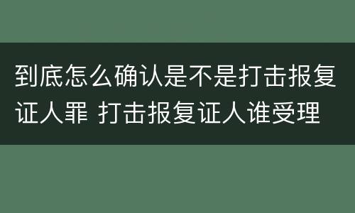 到底怎么确认是不是打击报复证人罪 打击报复证人谁受理