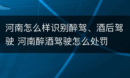 河南怎么样识别醉驾、酒后驾驶 河南醉酒驾驶怎么处罚