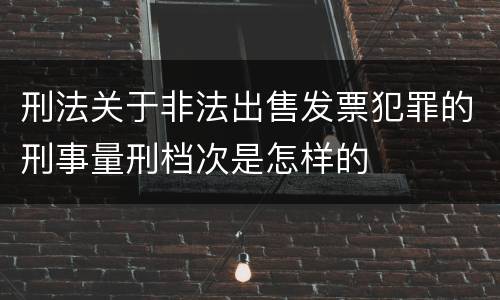 刑法关于非法出售发票犯罪的刑事量刑档次是怎样的