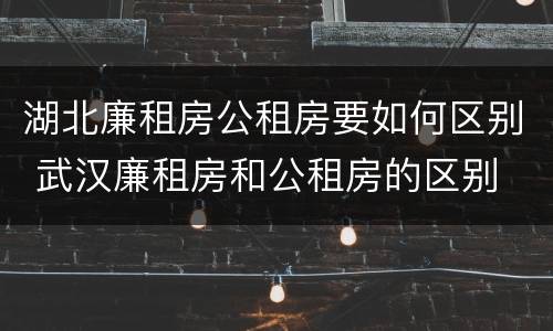 湖北廉租房公租房要如何区别 武汉廉租房和公租房的区别