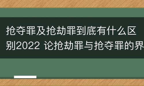 抢夺罪及抢劫罪到底有什么区别2022 论抢劫罪与抢夺罪的界限