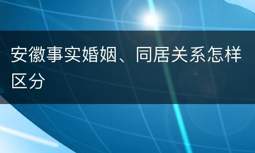 安徽事实婚姻、同居关系怎样区分