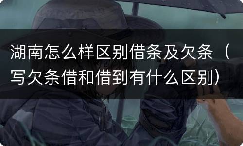 湖南怎么样区别借条及欠条（写欠条借和借到有什么区别）