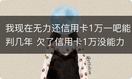 我现在无力还信用卡1万一吧能判几年 欠了信用卡1万没能力还