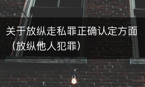 关于放纵走私罪正确认定方面（放纵他人犯罪）