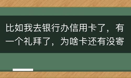 比如我去银行办信用卡了，有一个礼拜了，为啥卡还有没寄到呢？是什么原因