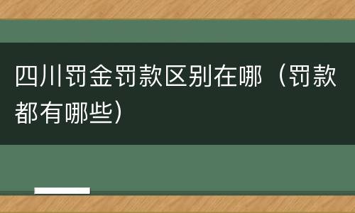 四川罚金罚款区别在哪（罚款都有哪些）