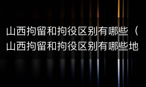 山西拘留和拘役区别有哪些（山西拘留和拘役区别有哪些地方）